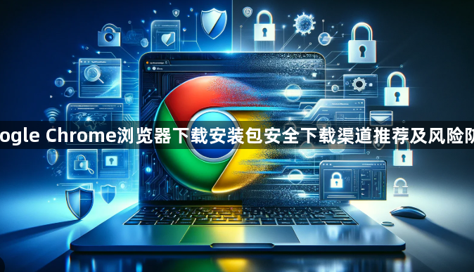 google Chrome浏览器下载安装包安全下载渠道推荐及风险防范1