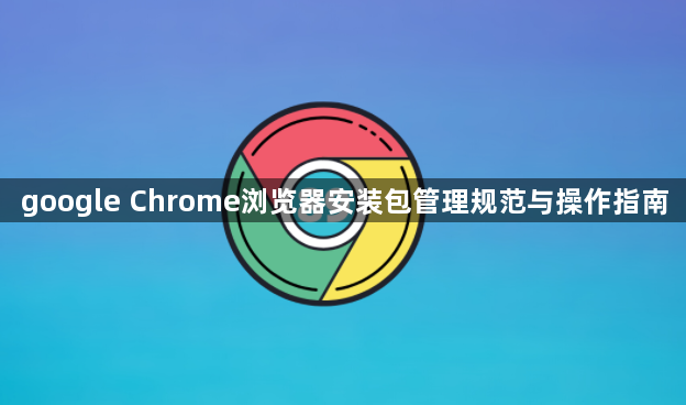 google Chrome浏览器安装包管理规范与操作指南1
