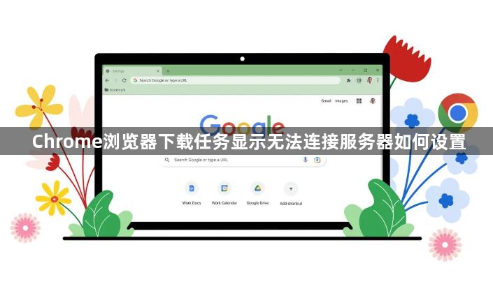Chrome浏览器下载任务显示无法连接服务器如何设置1
