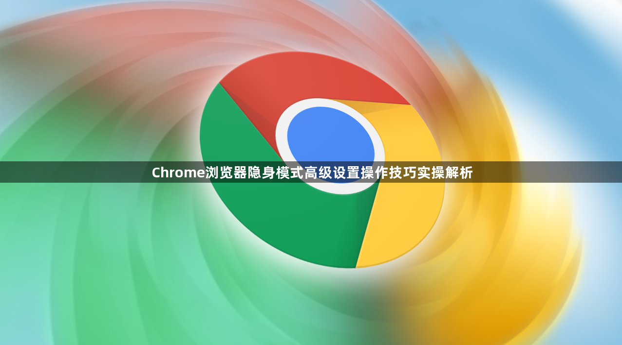 Chrome浏览器隐身模式高级设置操作技巧实操解析1