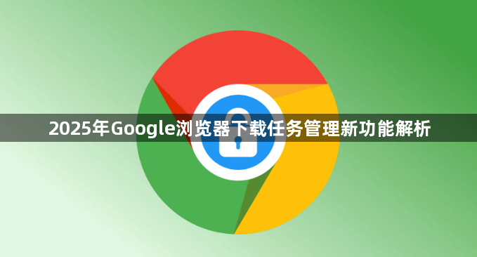 2025年Google浏览器下载任务管理新功能解析1