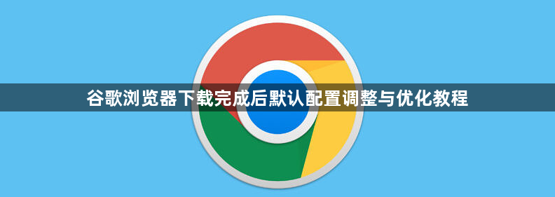 谷歌浏览器下载完成后默认配置调整与优化教程1