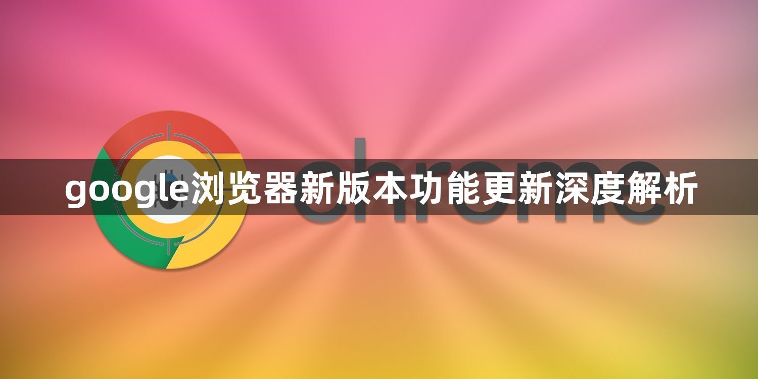 google浏览器新版本功能更新深度解析1