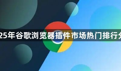 2025年谷歌浏览器插件市场热门排行分析1