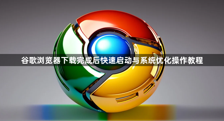 谷歌浏览器下载完成后快速启动与系统优化操作教程1