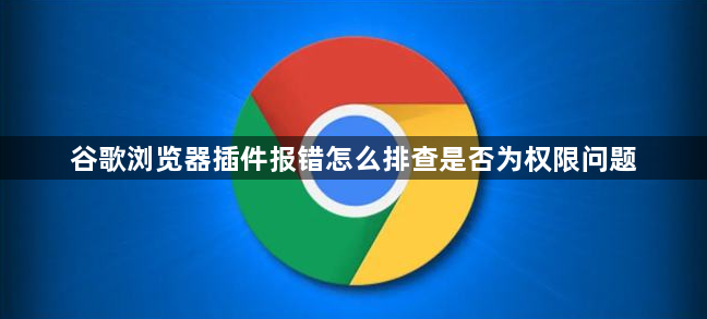谷歌浏览器插件报错怎么排查是否为权限问题1