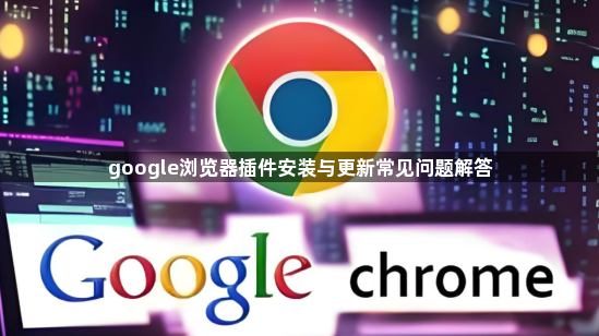 google浏览器插件安装与更新常见问题解答1