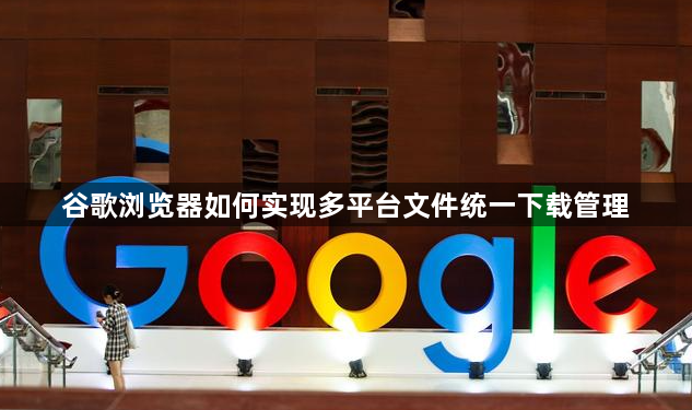 谷歌浏览器如何实现多平台文件统一下载管理1