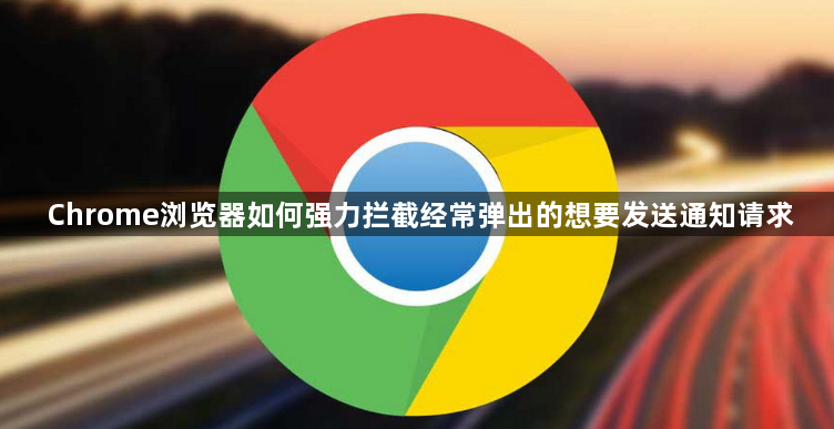 Chrome浏览器如何强力拦截经常弹出的想要发送通知请求1