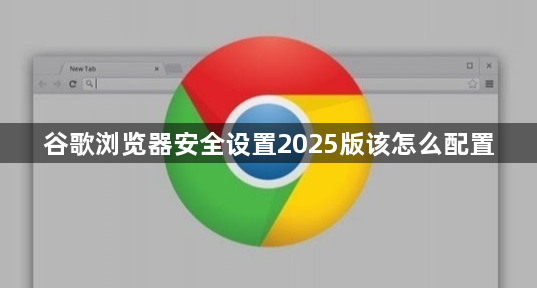谷歌浏览器安全设置2025版该怎么配置1
