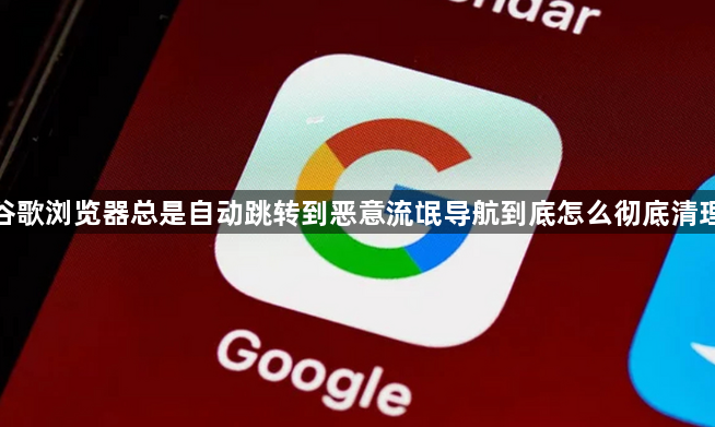 谷歌浏览器总是自动跳转到恶意流氓导航到底怎么彻底清理1
