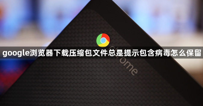 google浏览器下载压缩包文件总是提示包含病毒怎么保留1