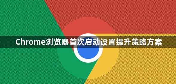 Chrome浏览器首次启动设置提升策略方案1
