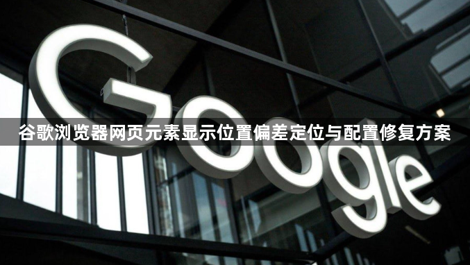 谷歌浏览器网页元素显示位置偏差定位与配置修复方案1