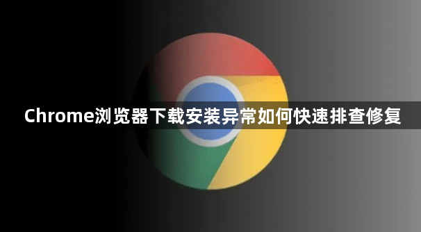 Chrome浏览器下载安装异常如何快速排查修复1