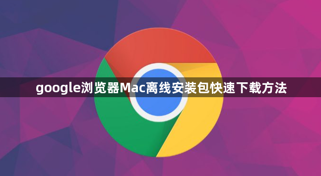 google浏览器Mac离线安装包快速下载方法1