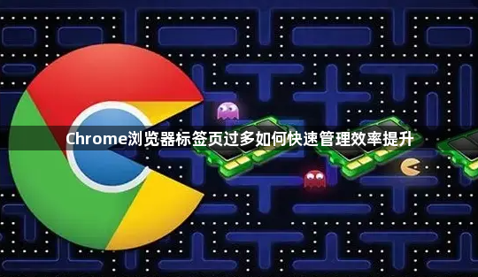 Chrome浏览器标签页过多如何快速管理效率提升1