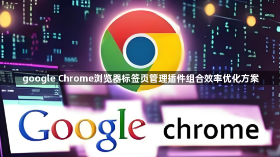 google Chrome浏览器标签页管理插件组合效率优化方案1