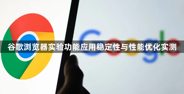 谷歌浏览器实验功能应用稳定性与性能优化实测1