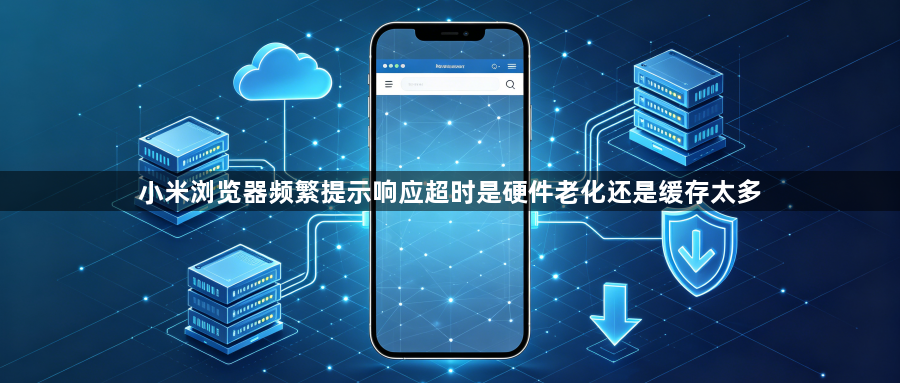 小米浏览器频繁提示响应超时是硬件老化还是缓存太多1