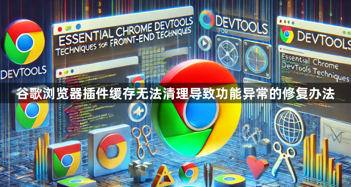 谷歌浏览器插件缓存无法清理导致功能异常的修复办法1