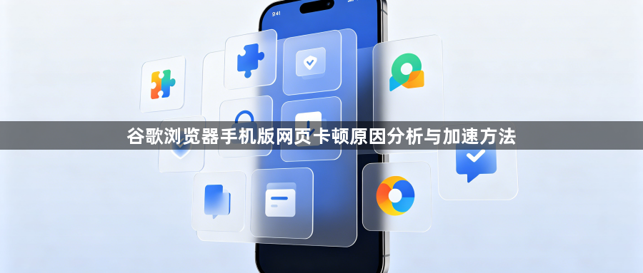 谷歌浏览器手机版网页卡顿原因分析与加速方法1