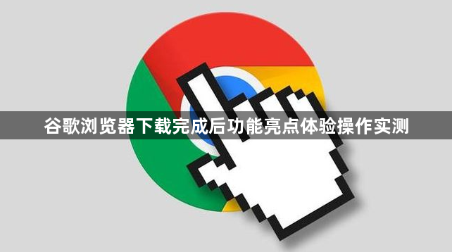 谷歌浏览器下载完成后功能亮点体验操作实测1