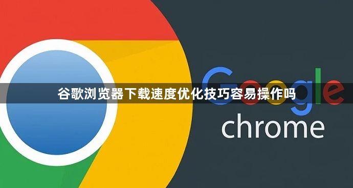 谷歌浏览器下载速度优化技巧容易操作吗1