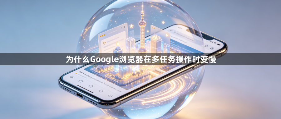为什么Google浏览器在多任务操作时变慢1