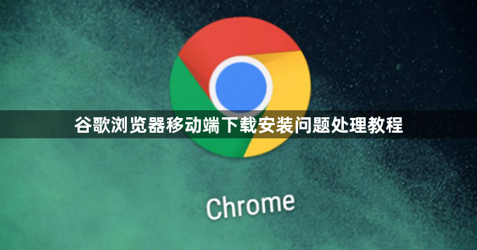 谷歌浏览器移动端下载安装问题处理教程1