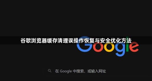 谷歌浏览器缓存清理误操作恢复与安全优化方法1