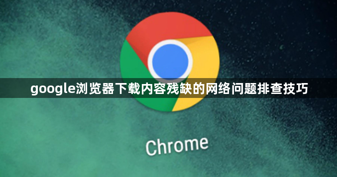 google浏览器下载内容残缺的网络问题排查技巧1