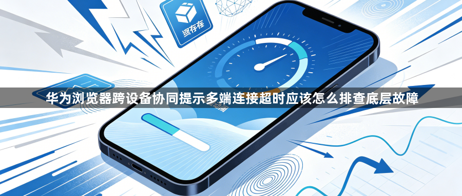 华为浏览器跨设备协同提示多端连接超时应该怎么排查底层故障1