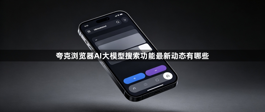 夸克浏览器AI大模型搜索功能最新动态有哪些1