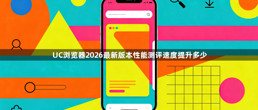 UC浏览器2026最新版本性能测评速度提升多少1