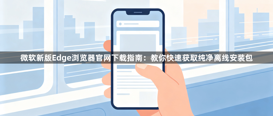 微软新版Edge浏览器官网下载指南：教你快速获取纯净离线安装包1