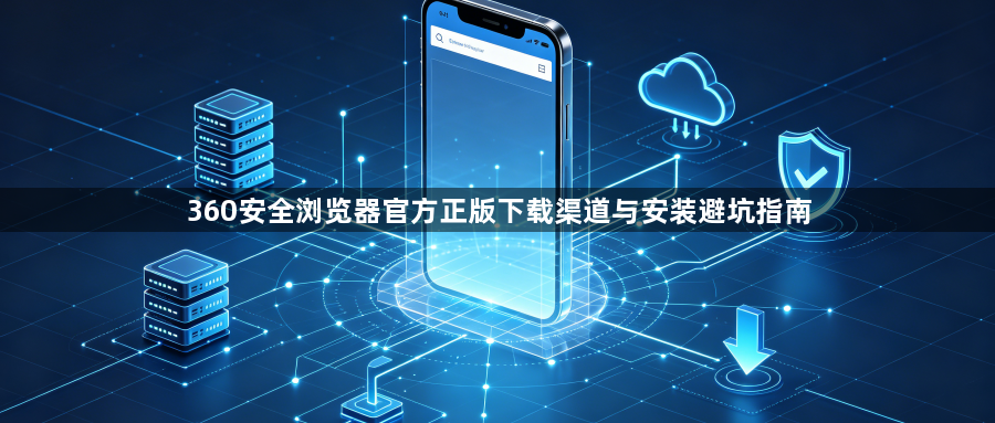360安全浏览器官方正版下载渠道与安装避坑指南1