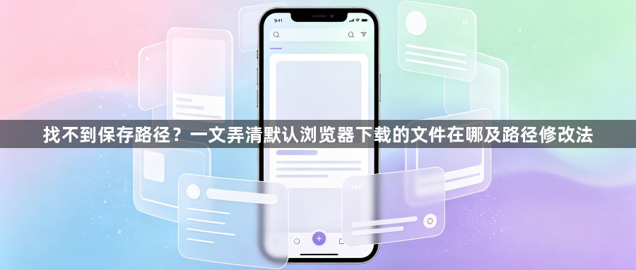 找不到保存路径？一文弄清默认浏览器下载的文件在哪及路径修改法1