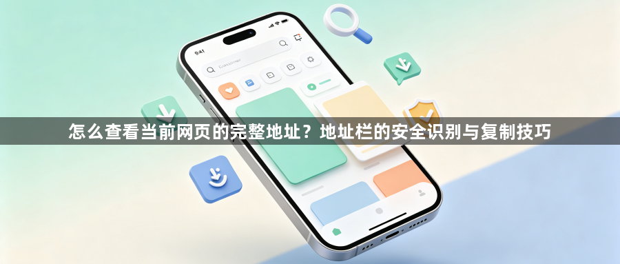 怎么查看当前网页的完整地址?地址栏的安全识别与复制技巧1