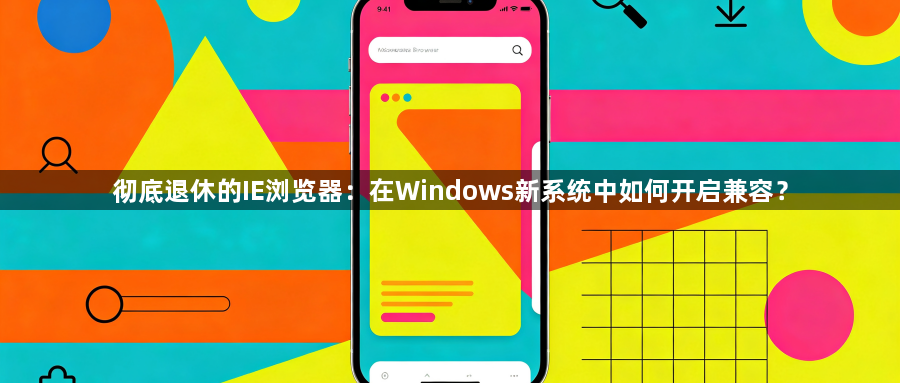 彻底退休的IE浏览器:在Windows新系统中如何开启兼容?1