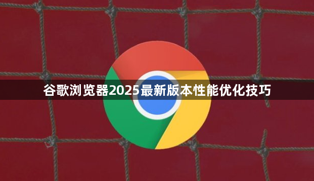 谷歌浏览器2025最新版本性能优化技巧1