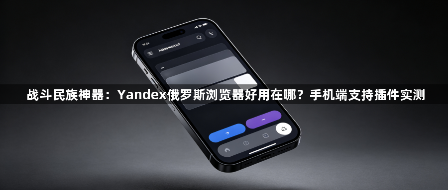 战斗民族神器:Yandex俄罗斯浏览器好用在哪?手机端支持插件实测1