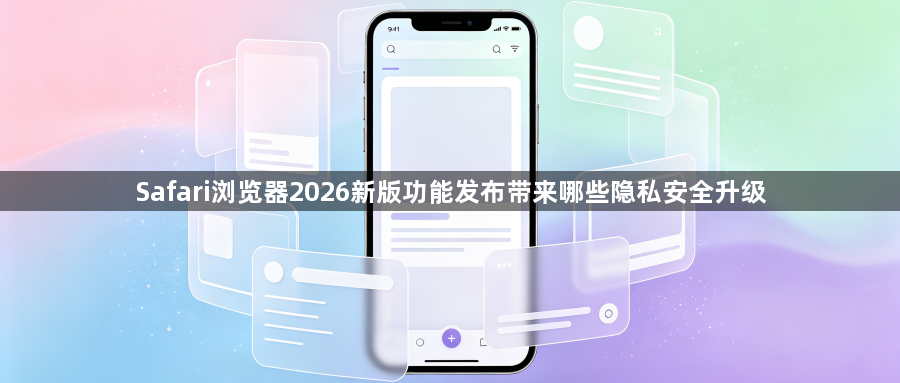 Safari浏览器2026新版功能发布带来哪些隐私安全升级1