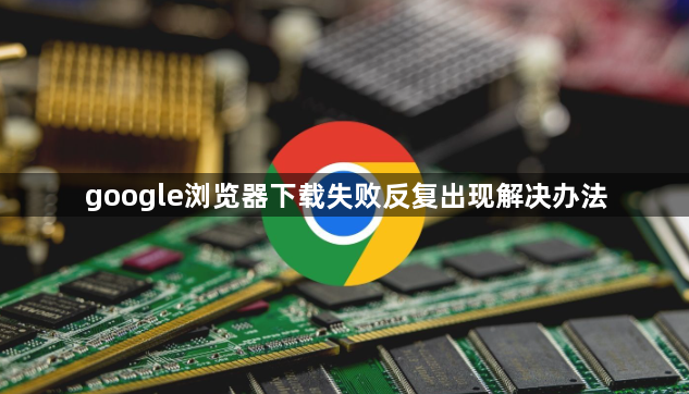 google浏览器下载失败反复出现解决办法1