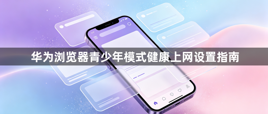 华为浏览器青少年模式健康上网设置指南1