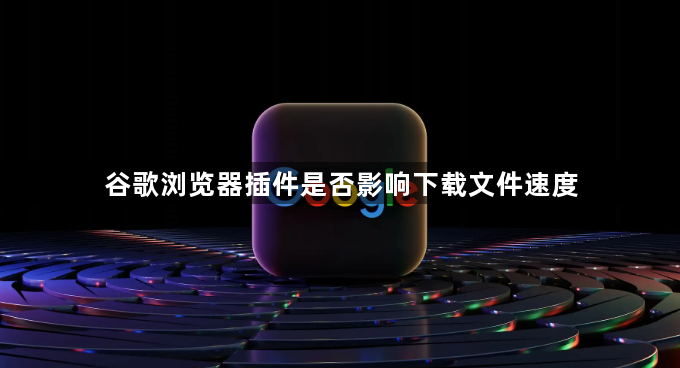 谷歌浏览器插件是否影响下载文件速度1