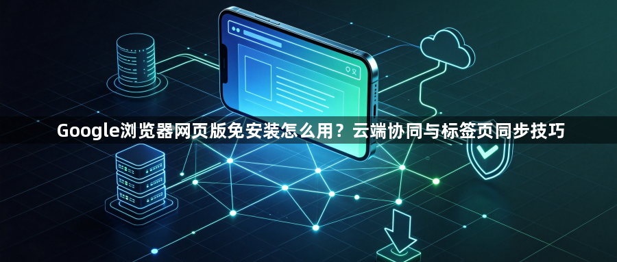 Google浏览器网页版免安装怎么用?云端协同与标签页同步技巧1