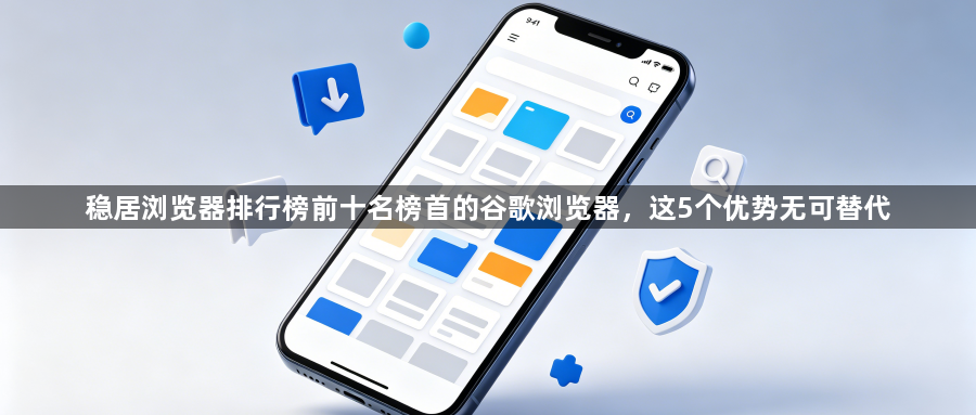 稳居浏览器排行榜前十名榜首的谷歌浏览器，这5个优势无可替代1