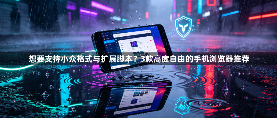 想要支持小众格式与扩展脚本？3款高度自由的手机浏览器推荐1