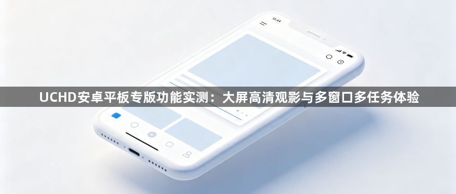 UCHD安卓平板专版功能实测：大屏高清观影与多窗口多任务体验1